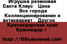 Игрушка резиновая Санта Клаус › Цена ­ 500 - Все города Коллекционирование и антиквариат » Другое   . Краснодарский край,Краснодар г.